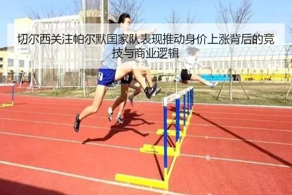 切尔西关注帕尔默国家队表现推动身价上涨背后的竞技与商业逻辑