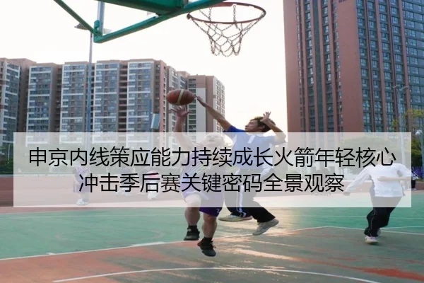 申京内线策应能力持续成长火箭年轻核心冲击季后赛关键密码全景观察