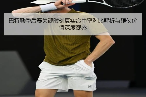 巴特勒季后赛关键时刻真实命中率对比解析与硬仗价值深度观察