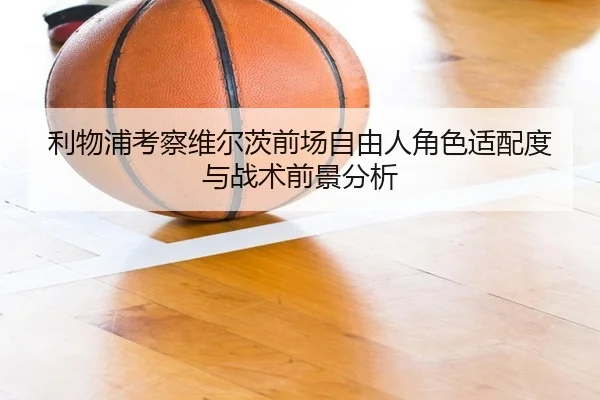 利物浦考察维尔茨前场自由人角色适配度与战术前景分析