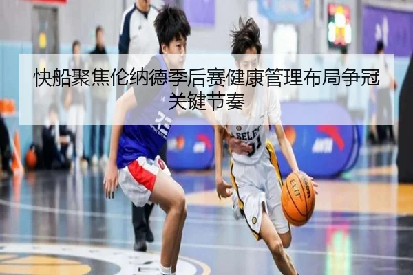 快船聚焦伦纳德季后赛健康管理布局争冠关键节奏