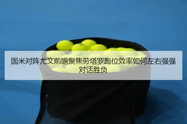 国米对阵尤文前瞻聚焦劳塔罗跑位效率如何左右强强对话胜负